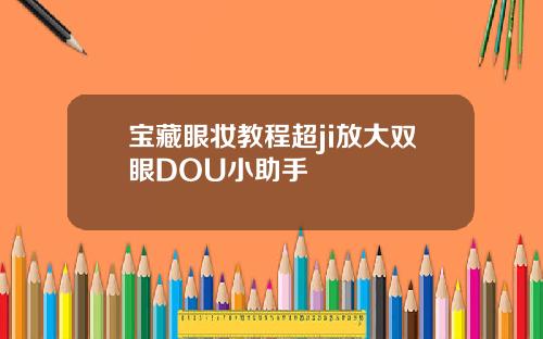 宝藏眼妆教程超ji放大双眼DOU小助手