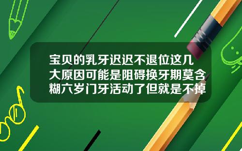 宝贝的乳牙迟迟不退位这几大原因可能是阻碍换牙期莫含糊六岁门牙活动了但就是不掉怎么办
