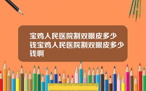 宝鸡人民医院割双眼皮多少钱宝鸡人民医院割双眼皮多少钱啊