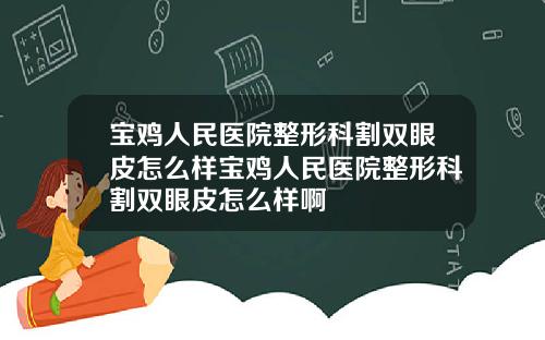 宝鸡人民医院整形科割双眼皮怎么样宝鸡人民医院整形科割双眼皮怎么样啊