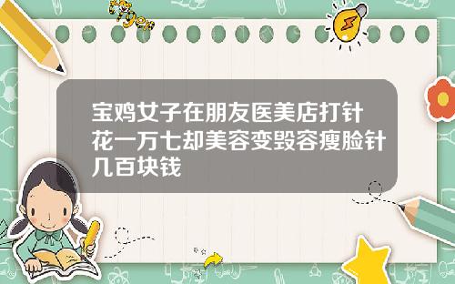 宝鸡女子在朋友医美店打针花一万七却美容变毁容瘦脸针几百块钱
