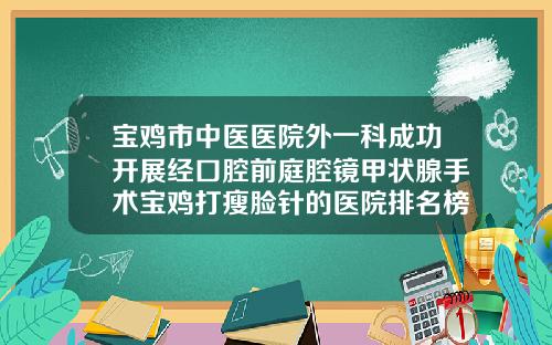 宝鸡市中医医院外一科成功开展经口腔前庭腔镜甲状腺手术宝鸡打瘦脸针的医院排名榜