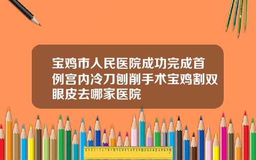 宝鸡市人民医院成功完成首例宫内冷刀刨削手术宝鸡割双眼皮去哪家医院