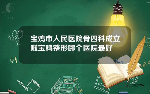 宝鸡市人民医院骨四科成立啦宝鸡整形哪个医院最好