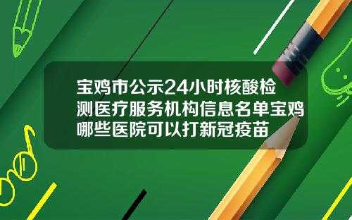 宝鸡市公示24小时核酸检测医疗服务机构信息名单宝鸡哪些医院可以打新冠疫苗