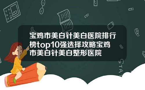 宝鸡市美白针美白医院排行榜top10强选择攻略宝鸡市美白针美白整形医院