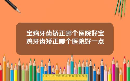 宝鸡牙齿矫正哪个医院好宝鸡牙齿矫正哪个医院好一点