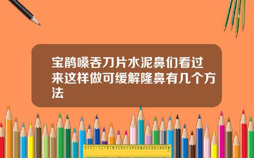 宝鹃嗓吞刀片水泥鼻们看过来这样做可缓解隆鼻有几个方法