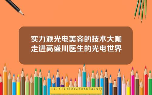 实力派光电美容的技术大咖走进高盛川医生的光电世界