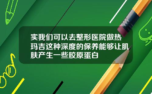 实我们可以去整形医院做热玛吉这种深度的保养能够让肌肤产生一些胶原蛋白