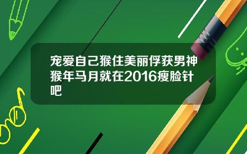 宠爱自己猴住美丽俘获男神猴年马月就在2016瘦脸针吧
