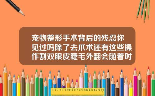宠物整形手术背后的残忍你见过吗除了去爪术还有这些操作割双眼皮睫毛外翻会随着时间恢复吗