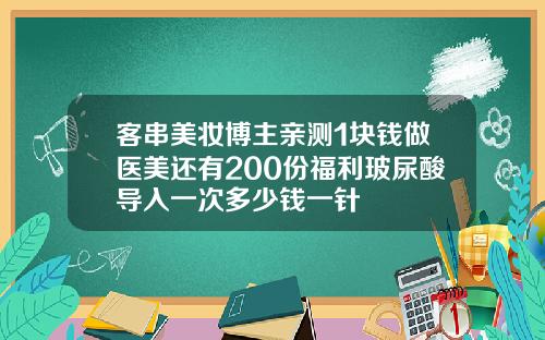 客串美妆博主亲测1块钱做医美还有200份福利玻尿酸导入一次多少钱一针