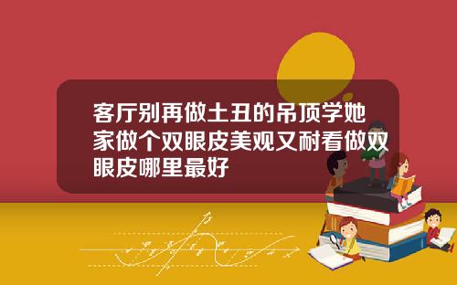 客厅别再做土丑的吊顶学她家做个双眼皮美观又耐看做双眼皮哪里最好
