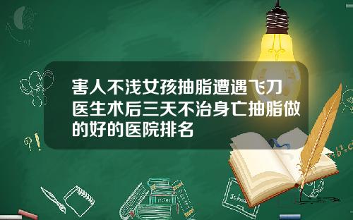 害人不浅女孩抽脂遭遇飞刀医生术后三天不治身亡抽脂做的好的医院排名