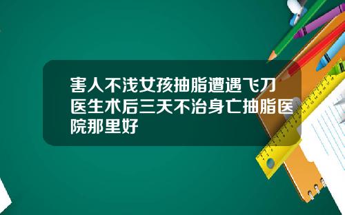 害人不浅女孩抽脂遭遇飞刀医生术后三天不治身亡抽脂医院那里好