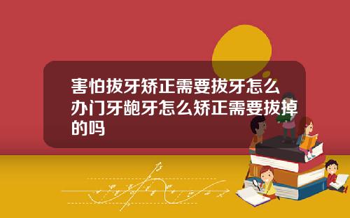 害怕拔牙矫正需要拔牙怎么办门牙龅牙怎么矫正需要拔掉的吗
