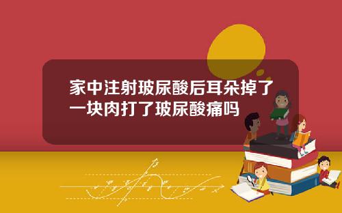 家中注射玻尿酸后耳朵掉了一块肉打了玻尿酸痛吗