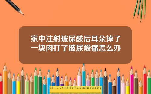 家中注射玻尿酸后耳朵掉了一块肉打了玻尿酸痛怎么办