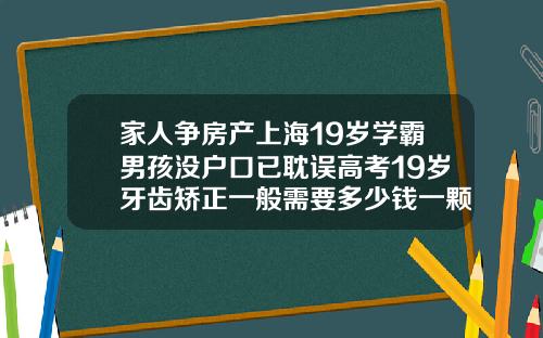 家人争房产上海19岁学霸男孩没户口已耽误高考19岁牙齿矫正一般需要多少钱一颗