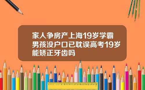 家人争房产上海19岁学霸男孩没户口已耽误高考19岁能矫正牙齿吗