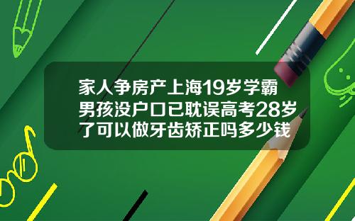 家人争房产上海19岁学霸男孩没户口已耽误高考28岁了可以做牙齿矫正吗多少钱