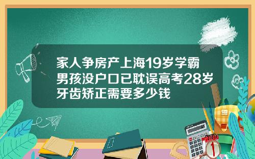 家人争房产上海19岁学霸男孩没户口已耽误高考28岁牙齿矫正需要多少钱