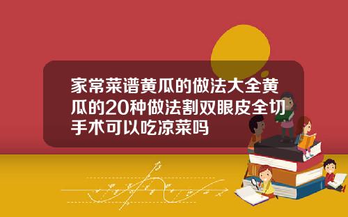 家常菜谱黄瓜的做法大全黄瓜的20种做法割双眼皮全切手术可以吃凉菜吗
