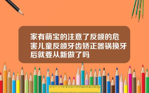 家有萌宝的注意了反颌的危害儿童反颌牙齿矫正器锅换牙后就要从新做了吗
