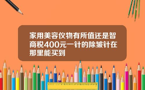 家用美容仪物有所值还是智商税400元一针的除皱针在那里能买到