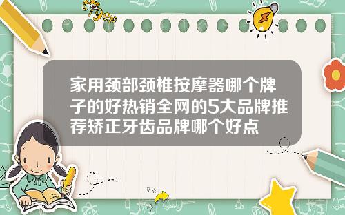 家用颈部颈椎按摩器哪个牌子的好热销全网的5大品牌推荐矫正牙齿品牌哪个好点