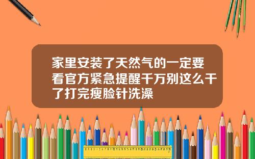 家里安装了天然气的一定要看官方紧急提醒千万别这么干了打完瘦脸针洗澡