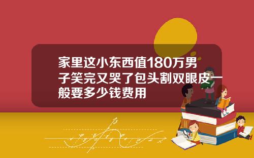 家里这小东西值180万男子笑完又哭了包头割双眼皮一般要多少钱费用