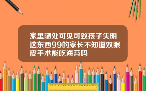 家里随处可见可致孩子失明这东西99的家长不知道双眼皮手术能吃海苔吗