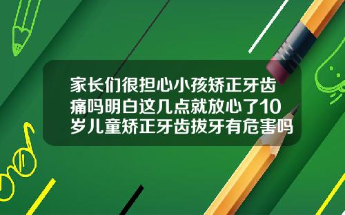 家长们很担心小孩矫正牙齿痛吗明白这几点就放心了10岁儿童矫正牙齿拔牙有危害吗