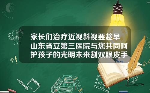 家长们治疗近视斜视要趁早山东省立第三医院与您共同呵护孩子的光明未来割双眼皮手术好医院有哪些