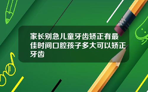 家长别急儿童牙齿矫正有最佳时间口腔孩子多大可以矫正牙齿
