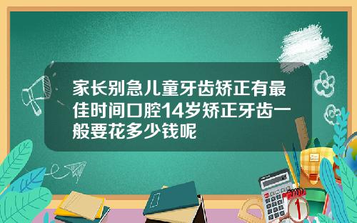 家长别急儿童牙齿矫正有最佳时间口腔14岁矫正牙齿一般要花多少钱呢