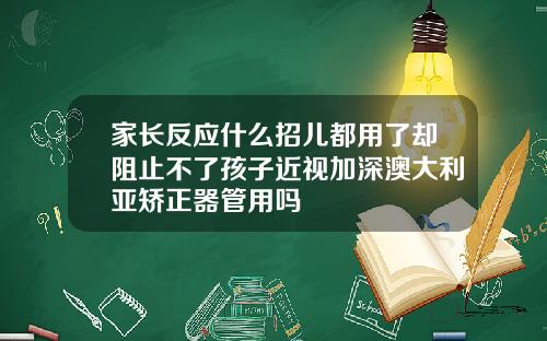 家长反应什么招儿都用了却阻止不了孩子近视加深澳大利亚矫正器管用吗