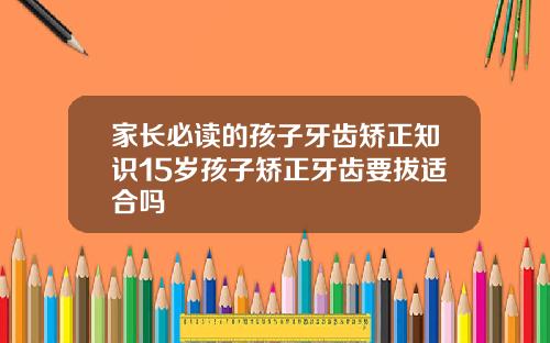 家长必读的孩子牙齿矫正知识15岁孩子矫正牙齿要拔适合吗