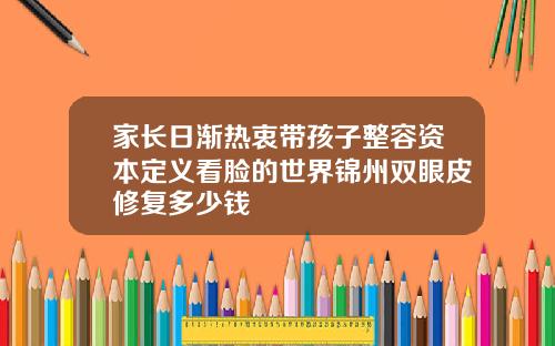 家长日渐热衷带孩子整容资本定义看脸的世界锦州双眼皮修复多少钱
