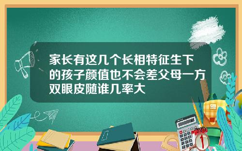 家长有这几个长相特征生下的孩子颜值也不会差父母一方双眼皮随谁几率大