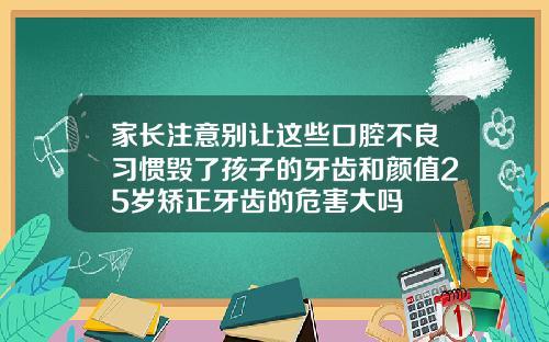 家长注意别让这些口腔不良习惯毁了孩子的牙齿和颜值25岁矫正牙齿的危害大吗