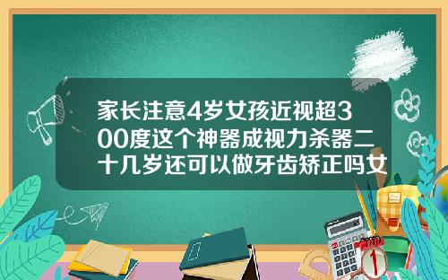 家长注意4岁女孩近视超300度这个神器成视力杀器二十几岁还可以做牙齿矫正吗女