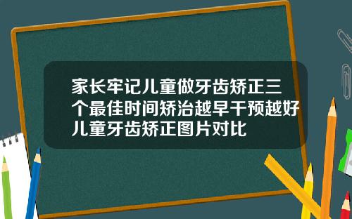 家长牢记儿童做牙齿矫正三个最佳时间矫治越早干预越好儿童牙齿矫正图片对比