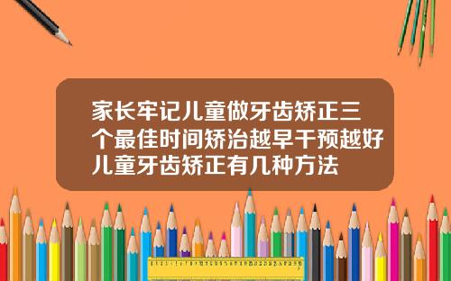 家长牢记儿童做牙齿矫正三个最佳时间矫治越早干预越好儿童牙齿矫正有几种方法