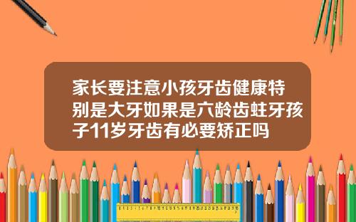 家长要注意小孩牙齿健康特别是大牙如果是六龄齿蛀牙孩子11岁牙齿有必要矫正吗