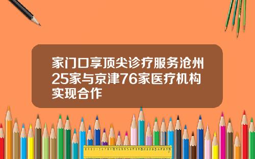 家门口享顶尖诊疗服务沧州25家与京津76家医疗机构实现合作