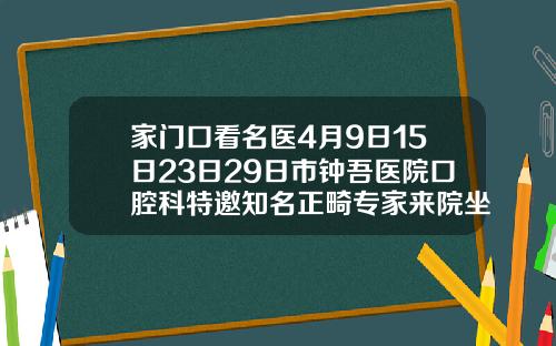 家门口看名医4月9日15日23日29日市钟吾医院口腔科特邀知名正畸专家来院坐诊南京矫正牙齿医院排行榜前十名