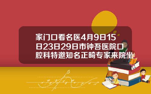 家门口看名医4月9日15日23日29日市钟吾医院口腔科特邀知名正畸专家来院坐诊口腔科正畸门诊
